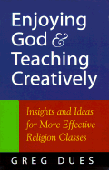Enjoying God & Teaching Creatively: Insights and Ideas for More Effective Religion Classes - Dues, Greg (Introduction by)
