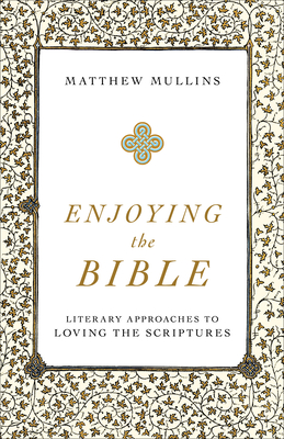 Enjoying the Bible: Literary Approaches to Loving the Scriptures - Mullins, Matthew