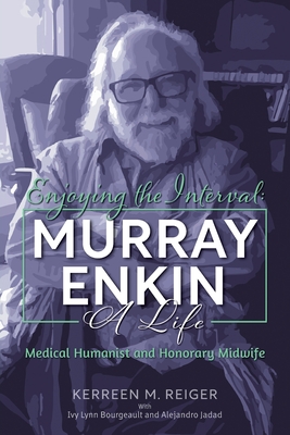 Enjoying the Interval: Murray Enkin: A Life: Medical Humanist and Honorary Midwife - Reiger, Kerreen M, and Bourgeault, Ivy (Contributions by), and Jadad, Alex (Epilogue by)