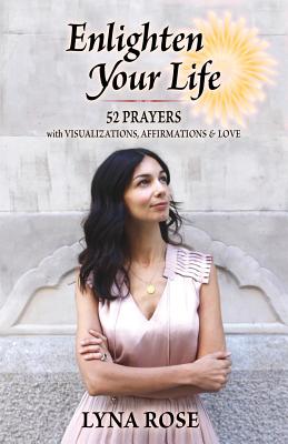 Enlighten Your Life: 52 Prayers with Visulizations, Affirmations & Love - Rose, Lyna, and Mundy, Jon, PhD (Foreword by)