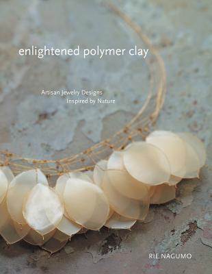 Enlightened Polymer Clay: Artisan Jewelry Designs Inspired by Nature - Nagumo, Rie
