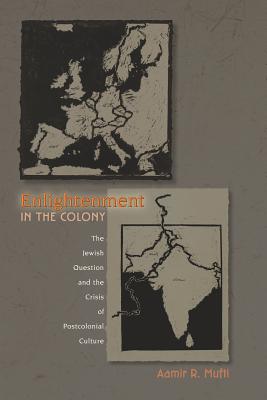 Enlightenment in the Colony: The Jewish Question and the Crisis of Postcolonial Culture - Mufti, Aamir R