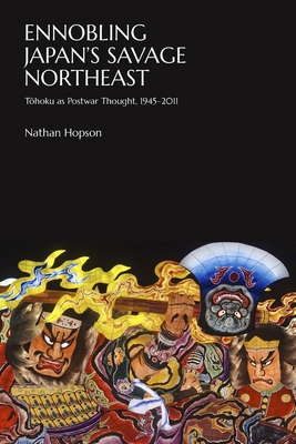 Ennobling Japan's Savage Northeast: Tohoku as Japanese Postwar Thought, 1945-2011 - Hopson, Nathan