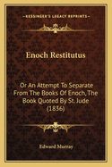 Enoch Restitutus: Or An Attempt To Separate From The Books Of Enoch, The Book Quoted By St. Jude (1836)