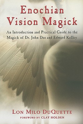 Enochian Vision Magick: An Introduction and Practical Guide to the Magick of Mr. John Dee and Edward Kelley - DuQuette, Lon Milo, and Holden, Clay (Foreword by)