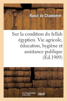 Enqu?te Sur La Condition Du Fellah ?gyptien Au Triple Point de Vue de la Vie Agricole: de l'?ducation, de l'Hygi?ne Et de l'Assistance Publique - de Chamberet, Raoul