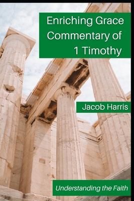 Enriching Grace Commentary of 1 Timothy: Understanding the Faith - Harris, Jacob Brian