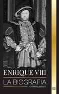 Enrique VIII: La biografa del controvertido rey de Inglaterra y su trono, esposas y corte britnica