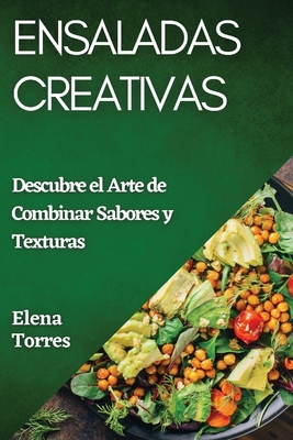 Ensaladas Creativas: Descubre el Arte de Combinar Sabores y Texturas - Torres, Elena