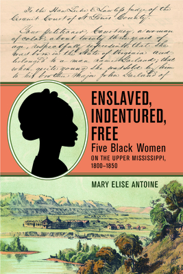 Enslaved, Indentured, Free: Five Black Women on the Upper Mississippi, 1800-1850 - Antoine, Mary Elise