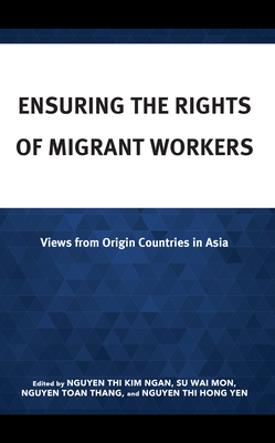 Ensuring the Rights of Migrant Workers: Views from Origin Countries in Asia - Thi Hong Yen, Nguyen (Editor), and Toan Thang, Nguyen (Editor), and Thi Kim Ngan, Nguyen (Editor)