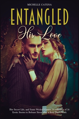 Entangled: His Love, Her Secret Life, and Some Wicked Games. A collection of 34 Erotic Stories to Release Stress after a Busy Day's Work - Catena, Michelle