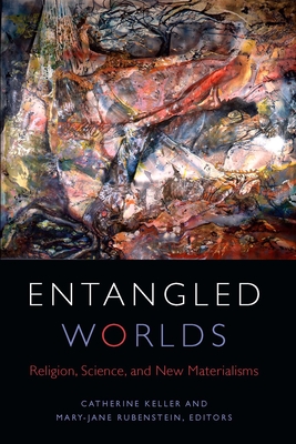 Entangled Worlds: Religion, Science, and New Materialisms - Keller, Catherine (Editor), and Rubenstein, Mary-Jane (Editor)