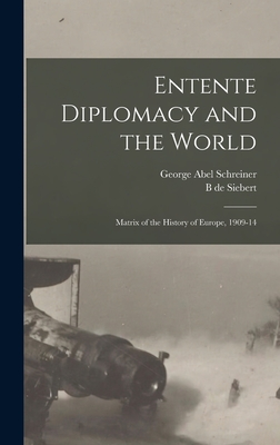 Entente Diplomacy and the World: Matrix of the History of Europe, 1909-14 - Schreiner, George Abel, and Siebert, B De