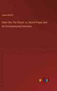 Enter Into Thy Closet: or, Secret Prayer and Its Accompanying Exercises