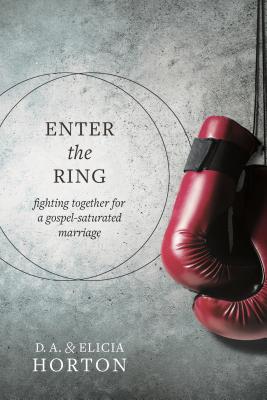 Enter the Ring: Fighting Together for a Gospel-Saturated Marriage - Horton, D A, and Horton, Elicia