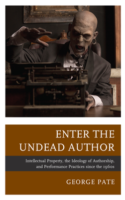 Enter the Undead Author: Intellectual Property, the Ideology of Authorship, and Performance Practices since the 1960s - Pate, George