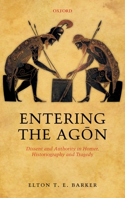 Entering the Agon: Dissent and Authority in Homer, Historiography, and Tragedy - Barker, Elton T. E.