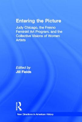 Entering the Picture: Judy Chicago, the Fresno Feminist Art Program, and the Collective Visions of Women Artists - Fields, Jill (Editor)