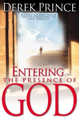Entering the Presence of God: Moving Beyond Praise and Thanksgiving to True Worship - Prince, Derek