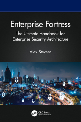 Enterprise Fortress: The Ultimate Handbook for Enterprise Security Architecture - Stevens, Alex