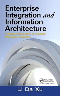 Enterprise Integration and Information Architecture: A Systems Perspective on Industrial Information Integration - Xu, Li Da