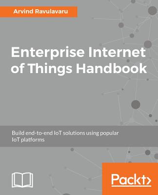 Enterprise Internet of Things Handbook: Build end-to-end IoT solutions using popular IoT platforms - Ravulavaru, Arvind