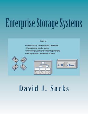 Enterprise Storage Systems: Guide to understanding storage system capabilities, understanding vendor tactics, developing system and vendor requirements, and making informed acquisition decisions - Sacks, David J