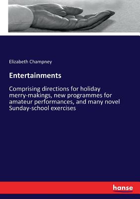 Entertainments: Comprising directions for holiday merry-makings, new programmes for amateur performances, and many novel Sunday-school exercises - Champney, Elizabeth