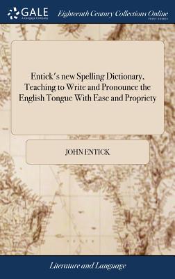 Entick's new Spelling Dictionary, Teaching to Write and Pronounce the English Tongue With Ease and Propriety: ... To Which is Prefixed, a Grammatical Introduction to the English Tongue - Entick, John