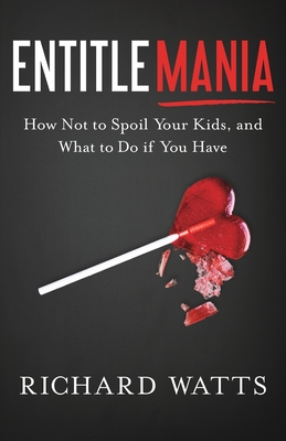 Entitlemania: How Not to Spoil Your Kids, and What to Do If You Have - Watts, Richard
