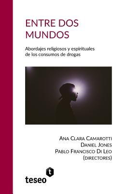 Entre dos mundos: Abordajes religiosos y espirituales de los consumos de drogas - Jones, Daniel, and Di Leo, Pablo Francisco, and Camarotti, Ana Clara