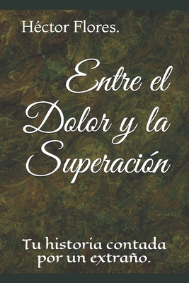 Entre el Dolor y la Superaci?n: Tu historia contada por un extrao - Flores, H?ctor