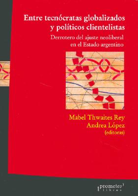 Entre Tecnocratas Globalizados y Politicos Clientelistas: Derrotero del Ajuste Neoliberal En El Estado Argentino - Lopez, Andrea, and Thwaites Rey, Mabel