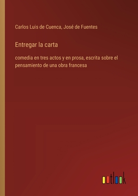 Entregar la carta: comedia en tres actos y en prosa, escrita sobre el pensamiento de una obra francesa - Cuenca, Carlos Luis de, and Fuentes, Jos de