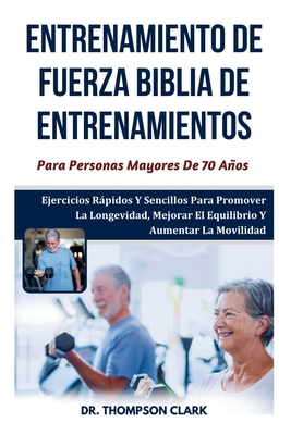 Entrenamiento De Fuerza Biblia De Entrenamientos Para Personas Mayores De 70 Aos: Ejercicios Rpidos Y Sencillos Para Promover La Longevidad, Mejorar El Equilibrio Y Aumentar La Movilidad - Clark, Thompson