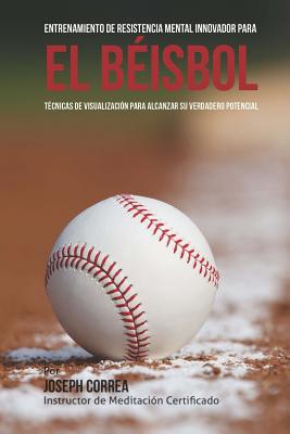 Entrenamiento de Resistencia Mental Innovador Para El Beisbol: Tecnicas de Visualizacion Para Alcanzar Su Verdadero Potencial - Correa (Instructor De Meditacion Certifi