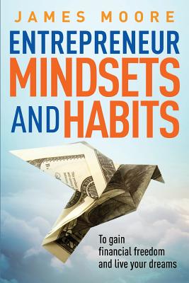 Entrepreneur Mindsets and Habits: To Gain Financial Freedom and Live Your Dreams - Moore, James, Mr.