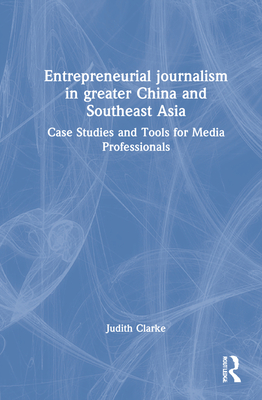 Entrepreneurial journalism in greater China and Southeast Asia: Case Studies and Tools for Media Professionals - Clarke, Judith