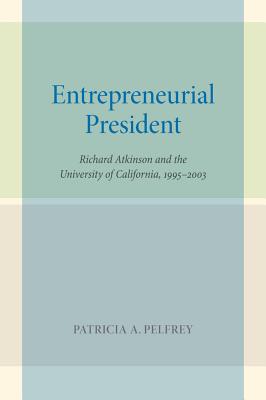 Entrepreneurial President: Richard Atkinson and the University of California, 1995-2003 - Pelfrey, Patricia A