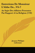 Entretiens De Monsieur L'Abbe De...V6-7: Au Sujet Des Affaires Presentes Par Rapport A La Religion (1739)