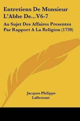 Entretiens De Monsieur L'Abbe De...V6-7: Au Sujet Des Affaires Presentes Par Rapport A La Religion (1739) - Lallemant, Jacques Philippe