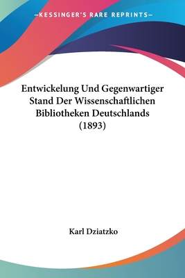 Entwickelung Und Gegenwartiger Stand Der Wissenschaftlichen Bibliotheken Deutschlands (1893) - Dziatzko, Karl