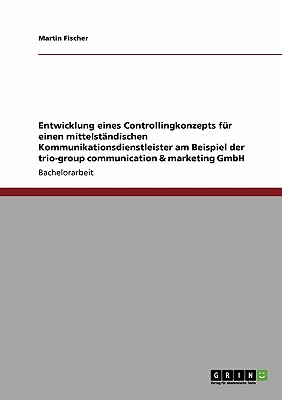 Entwicklung Eines Controllingkonzepts Fur Einen Mittelstandischen Kommunikationsdienstleister Am Beispiel Der Trio-Group Communication & Marketing Gmbh - Fischer, Martin