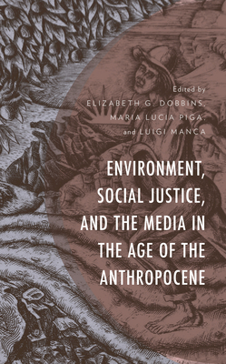 Environment, Social Justice, and the Media in the Age of the Anthropocene - Dobbins, Elizabeth G (Editor), and Piga, Maria Lucia (Editor), and Manca, Luigi (Editor)