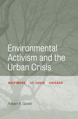 Environmental Activism and the Urban Crisis: Baltimore, St. Louis, Chicago - Gioielli, Robert