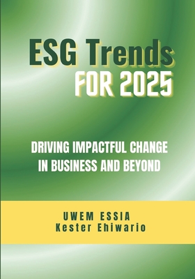 Environmental, Social and Governance (Esg) Trends for 2025: Driving Impactful Change in Business and Beyond - Ehiwario, Kester, and Essia, Uwem