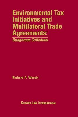 Environmental Tax Initiatives and Multilateral Trade Agreements: Dangerous Collisions: Dangerous Collisions - Westin, Richard a