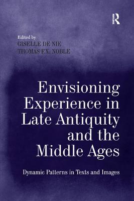 Envisioning Experience in Late Antiquity and the Middle Ages: Dynamic Patterns in Texts and Images - Nie, Giselle de, and Noble, Thomas F X, Dr. (Editor)