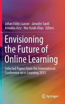 Envisioning the Future of Online Learning: Selected Papers from the International Conference on E-Learning 2015 - Luaran, Johan Eddy (Editor), and Sardi, Janudin (Editor), and Aziz, Anealka (Editor)